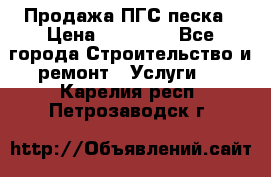 Продажа ПГС песка › Цена ­ 10 000 - Все города Строительство и ремонт » Услуги   . Карелия респ.,Петрозаводск г.